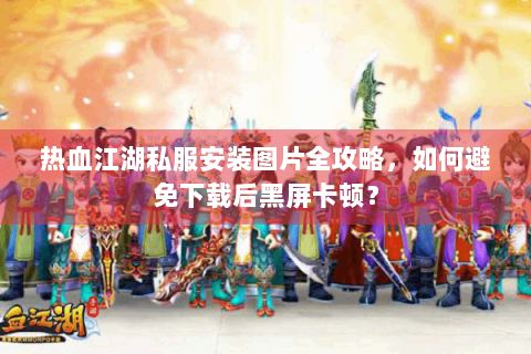 热血江湖私服安装图片全攻略，如何避免下载后黑屏卡顿？