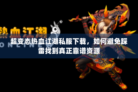 超变态热血江湖私服下载，如何避免踩雷找到真正靠谱资源