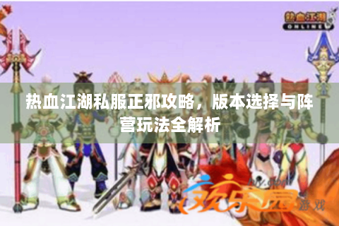 热血江湖私服正邪攻略，版本选择与阵营玩法全解析