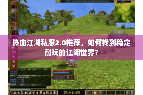 热血江湖私服2.0推荐，如何找到稳定耐玩的江湖世界？