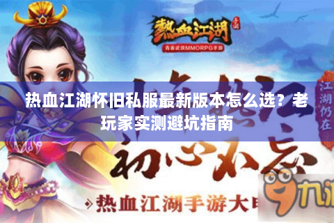 热血江湖怀旧私服最新版本怎么选？老玩家实测避坑指南