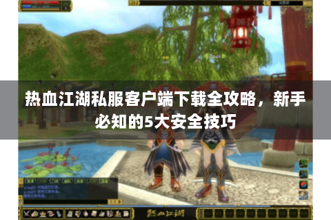 热血江湖私服客户端下载全攻略，新手必知的5大安全技巧