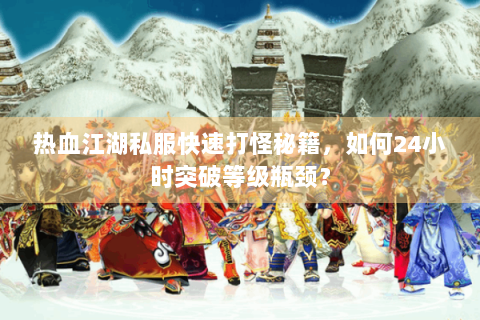 热血江湖私服快速打怪秘籍，如何24小时突破等级瓶颈？