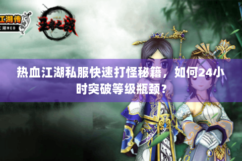 热血江湖私服快速打怪秘籍，如何24小时突破等级瓶颈？