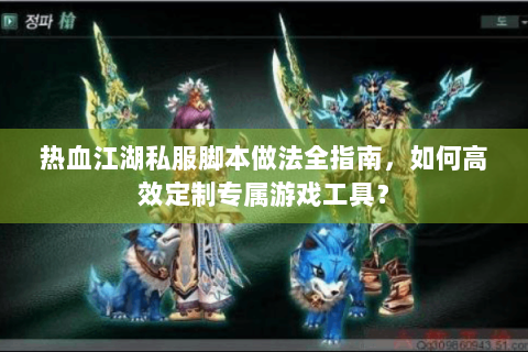 热血江湖私服脚本做法全指南，如何高效定制专属游戏工具？