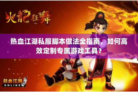 热血江湖私服脚本做法全指南，如何高效定制专属游戏工具？