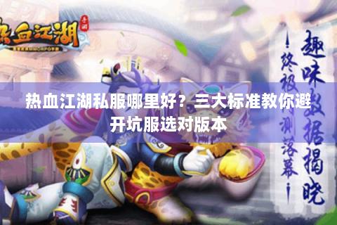 热血江湖私服哪里好？三大标准教你避开坑服选对版本