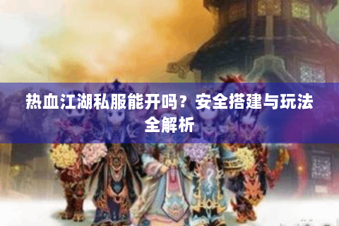 热血江湖私服能开吗？安全搭建与玩法全解析