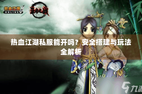 热血江湖私服能开吗？安全搭建与玩法全解析