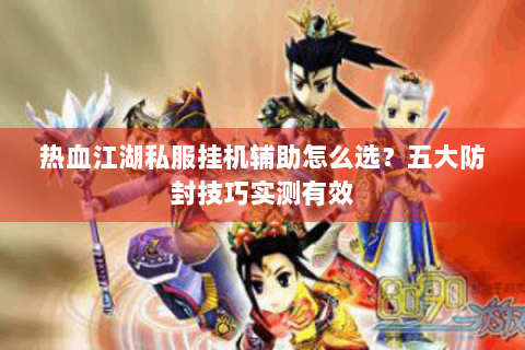 热血江湖私服挂机辅助怎么选？五大防封技巧实测有效