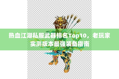 热血江湖私服武器排名Top10，老玩家实测版本最强装备指南