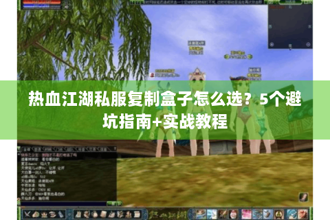 热血江湖私服复制盒子怎么选？5个避坑指南+实战教程