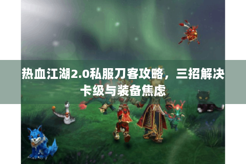 热血江湖2.0私服刀客攻略，三招解决卡级与装备焦虑