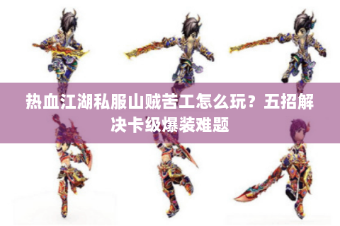 热血江湖私服山贼苦工怎么玩？五招解决卡级爆装难题