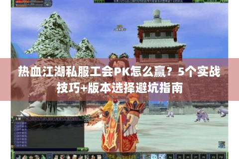 热血江湖私服工会PK怎么赢？5个实战技巧+版本选择避坑指南