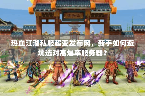 热血江湖私服超变发布网，新手如何避坑选对高爆率服务器？