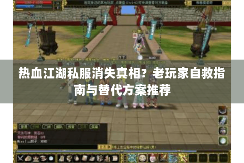 热血江湖私服消失真相？老玩家自救指南与替代方案推荐