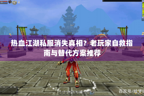 热血江湖私服消失真相？老玩家自救指南与替代方案推荐