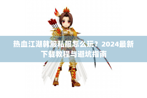 热血江湖韩服私服怎么玩？2024最新下载教程与避坑指南