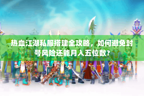 热血江湖私服搭建全攻略，如何避免封号风险还能月入五位数？