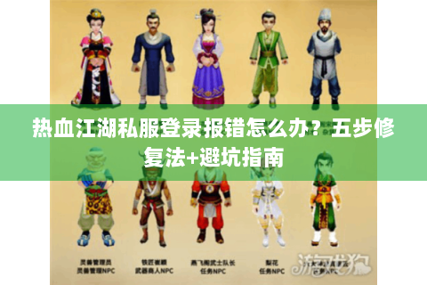 热血江湖私服登录报错怎么办？五步修复法+避坑指南
