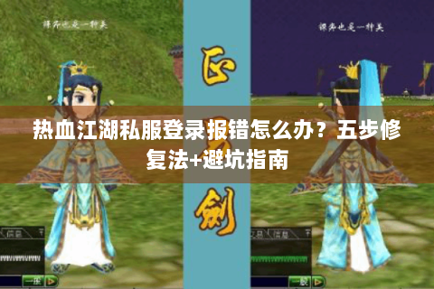 热血江湖私服登录报错怎么办？五步修复法+避坑指南
