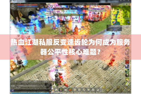 热血江湖私服反变速齿轮为何成为服务器公平性核心难题？