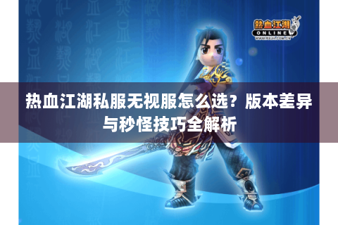 热血江湖私服无视服怎么选？版本差异与秒怪技巧全解析