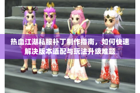 热血江湖私服补丁制作指南，如何快速解决版本适配与玩法升级难题