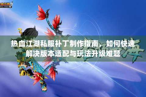 热血江湖私服补丁制作指南，如何快速解决版本适配与玩法升级难题
