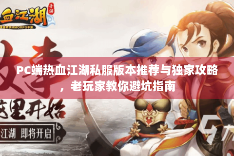 PC端热血江湖私服版本推荐与独家攻略，老玩家教你避坑指南
