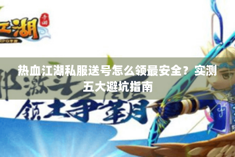 热血江湖私服送号怎么领最安全？实测五大避坑指南