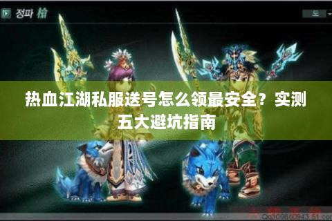热血江湖私服送号怎么领最安全？实测五大避坑指南