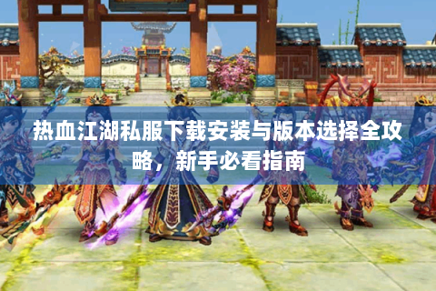热血江湖私服下载安装与版本选择全攻略，新手必看指南