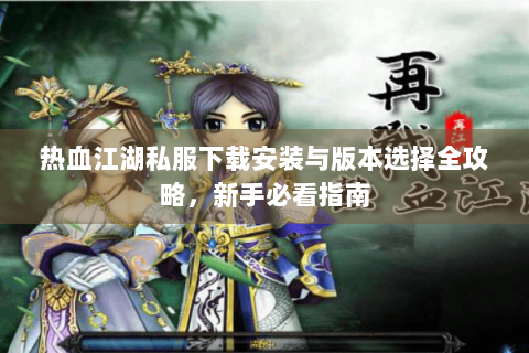热血江湖私服下载安装与版本选择全攻略，新手必看指南