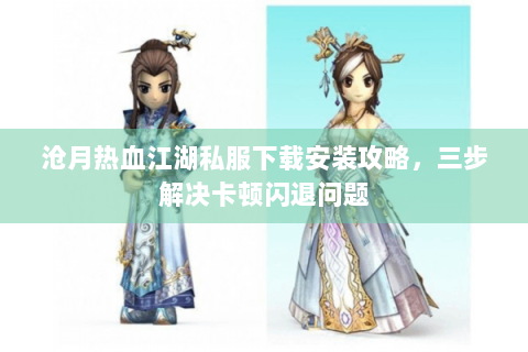沧月热血江湖私服下载安装攻略，三步解决卡顿闪退问题