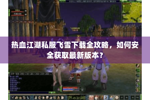 热血江湖私服飞雪下载全攻略，如何安全获取最新版本？