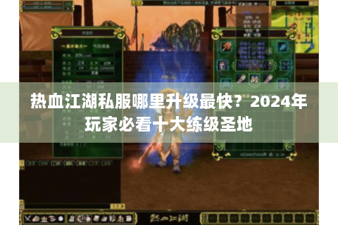 热血江湖私服哪里升级最快？2024年玩家必看十大练级圣地