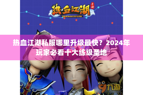 热血江湖私服哪里升级最快？2024年玩家必看十大练级圣地