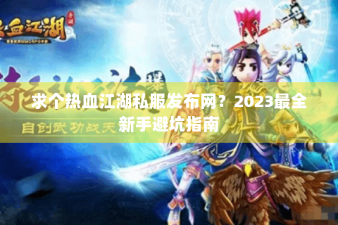 求个热血江湖私服发布网？2023最全新手避坑指南