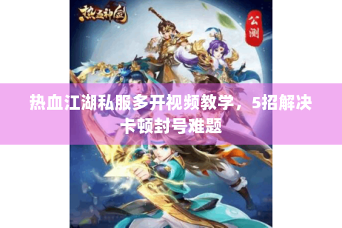 热血江湖私服多开视频教学，5招解决卡顿封号难题