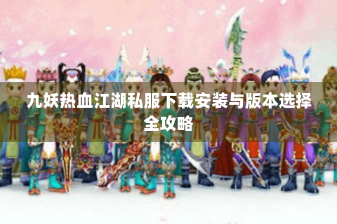 九妖热血江湖私服下载安装与版本选择全攻略