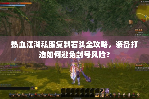 热血江湖私服复制石头全攻略，装备打造如何避免封号风险？