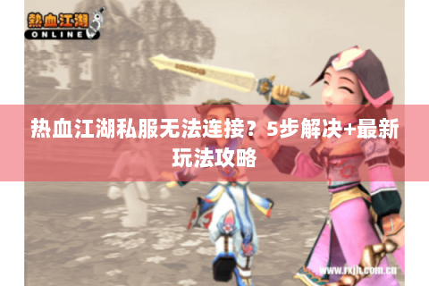 热血江湖私服无法连接？5步解决+最新玩法攻略
