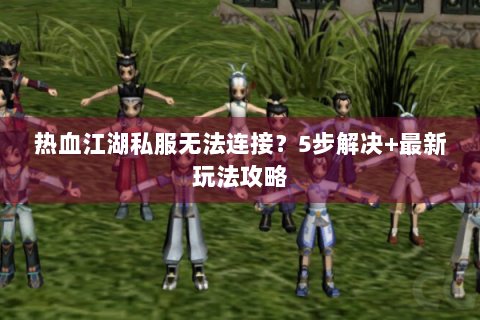 热血江湖私服无法连接？5步解决+最新玩法攻略
