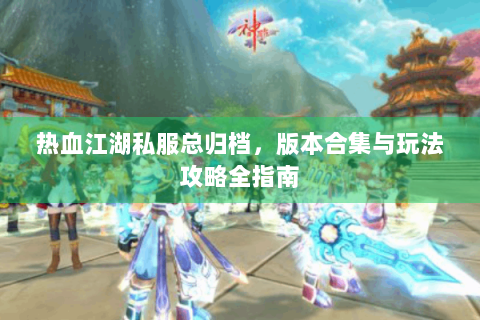 热血江湖私服总归档，版本合集与玩法攻略全指南