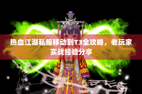 热血江湖私服移动到T3全攻略，老玩家实战经验分享