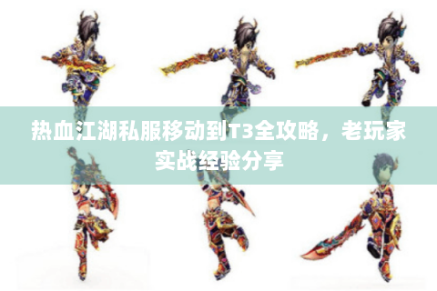 热血江湖私服移动到T3全攻略，老玩家实战经验分享