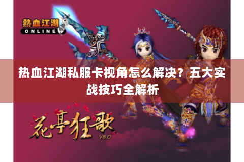 热血江湖私服卡视角怎么解决？五大实战技巧全解析