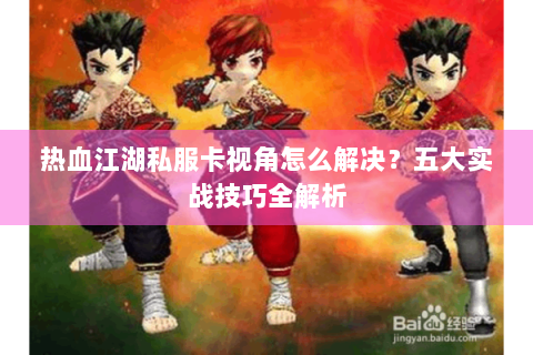 热血江湖私服卡视角怎么解决？五大实战技巧全解析